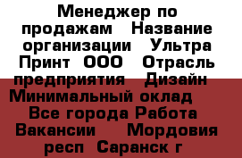 Менеджер по продажам › Название организации ­ Ультра Принт, ООО › Отрасль предприятия ­ Дизайн › Минимальный оклад ­ 1 - Все города Работа » Вакансии   . Мордовия респ.,Саранск г.